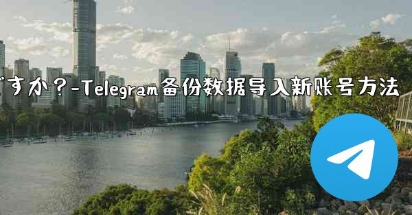 Telegram のバックアップ データを新しいアカウントにインポートするにはどうすればよいですか？-Telegram备份数据导入新账号方法 - テレグラムユーザーガイドチュートリアル