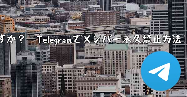Telegram でメンバーを永久に禁止するにはどうすればよいですか？—Telegramでメンバー永久禁止方法 - テレグラムユーザーガイドチュートリアル