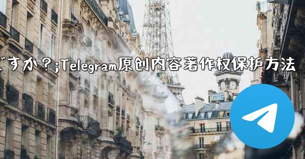 Telegram でオリジナルのコンテンツを公開する場合、著作権を保護するにはどうすればよいですか？;Telegram原创内容著作权保护方法 - テレグラムユーザーガイドチュートリアル