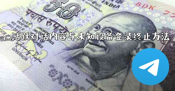 Telegram の「アクティブな会話」では何が表示されますか？不明なデバイスのログインを終了するにはどうすればよいですか？_Telegram活跃对话内容与未知设备登录终止方法 - テレグラムユーザーガイドチュートリアル