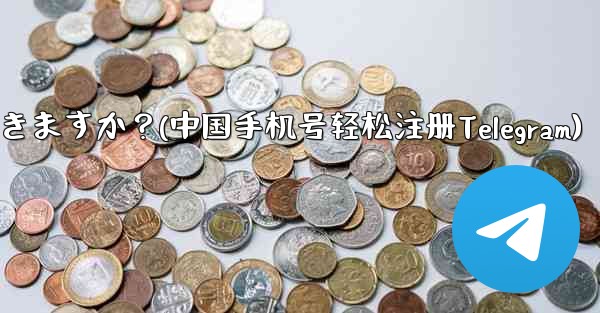 中国本土の携帯電話番号 (+86) は Telegram に登録できますか？(中国手机号轻松注册Telegram) - テレグラムユーザーガイドチュートリアル