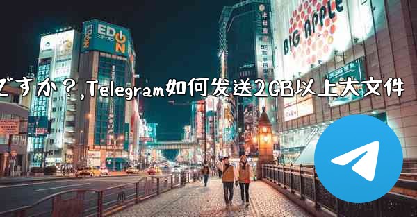 Telegram で 2GB を超える非常に大きなファイルを送信するにはどうすればよいですか？,Telegram如何发送2GB以上大文件 - テレグラムユーザーガイドチュートリアル