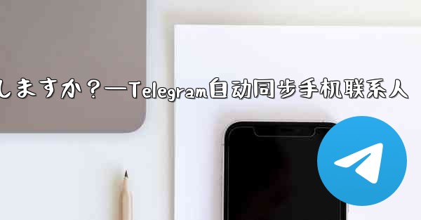 Telegram は携帯電話の連絡先を自動的に同期しますか？—Telegram自动同步手机联系人 - テレグラムユーザーガイドチュートリアル