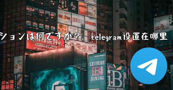 Telegram の詳細設定の珍しいオプションは何ですか？、telegram设置在哪里 - テレグラムユーザーガイドチュートリアル