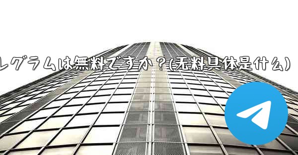 テレグラムは無料ですか？(无料具体是什么) - テレグラムユーザーガイドチュートリアル