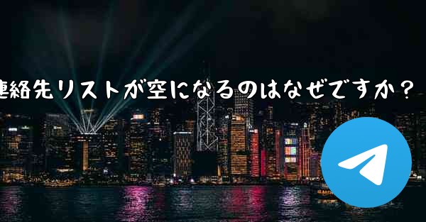 Telegram の登録が完了した後、連絡先リストが空になるのはなぜですか？ - テレグラムユーザーガイドチュートリアル