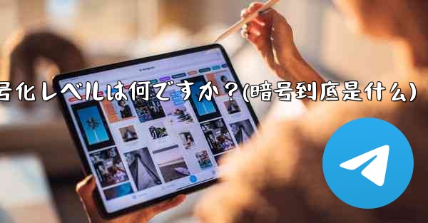 テレグラムは安全ですか？その暗号化レベルは何ですか？(暗号到底是什么) - テレグラムユーザーガイドチュートリアル
