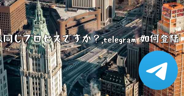 Telegram のログインと登録は同じプロセスですか？,telegram 如何登陆 - テレグラムユーザーガイドチュートリアル
