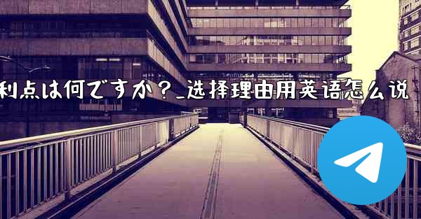 テレグラムを選ぶ理由その主な利点は何ですか？_选择理由用英语怎么说 - テレグラムユーザーガイドチュートリアル