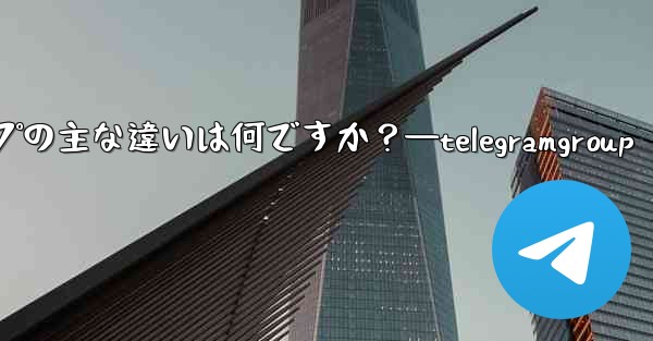 Telegram チャネルとグループの主な違いは何ですか？—telegramgroup - テレグラムユーザーガイドチュートリアル