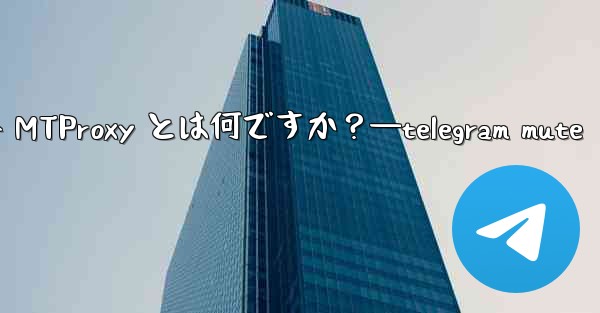 Telegram の組み込み MTProxy とは何ですか？—telegram mute - テレグラムユーザーガイドチュートリアル