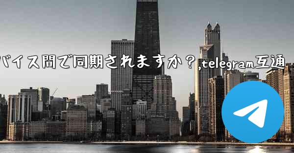 Telegram メッセージはデバイス間で同期されますか？,telegram互通 - テレグラムユーザーガイドチュートリアル