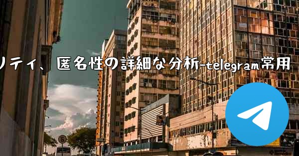 Telegram-パート 12- プライバシー、セキュリティ、匿名性の詳細な分析-telegram常用 - テレグラムユーザーガイドチュートリアル