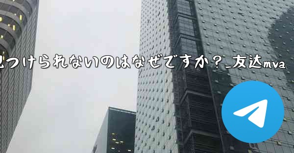 Telegram の友達が私のユーザー名を見つけられないのはなぜですか？_友达mva - テレグラムユーザーガイドチュートリアル