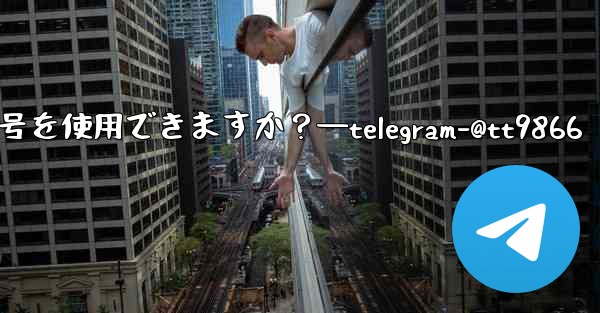 Telegram への登録にはどの国の携帯電話番号を使用できますか？—telegram-@tt9866 - テレグラムユーザーガイドチュートリアル