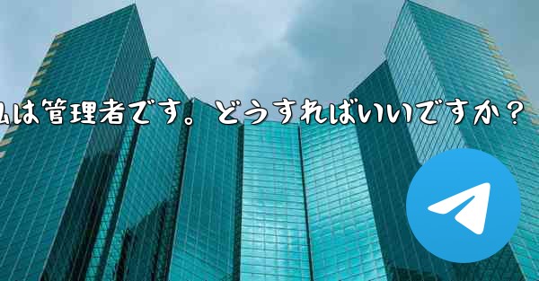 Telegram では「この操作には管理者権限が必要です」と表示されますが、私は管理者です。どうすればいいですか？ - テレグラムユーザーガイドチュートリアル