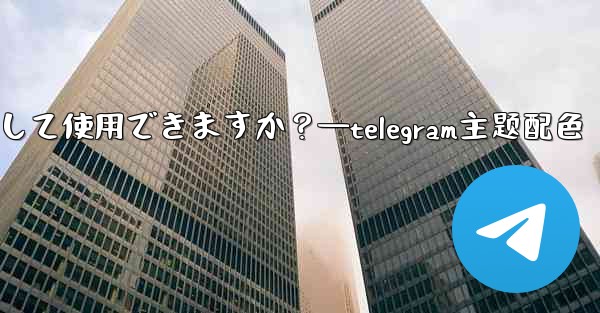 自分の写真を Telegram チャットの背景として使用できますか？—telegram主题配色 - テレグラムユーザーガイドチュートリアル