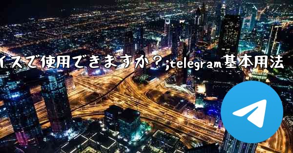 Telegram はどのデバイスで使用できますか？;telegram基本用法 - テレグラムユーザーガイドチュートリアル