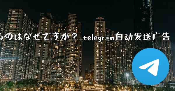 Telegram アカウントが自動的にログアウトするのはなぜですか？_telegram自动发送广告 - テレグラムユーザーガイドチュートリアル