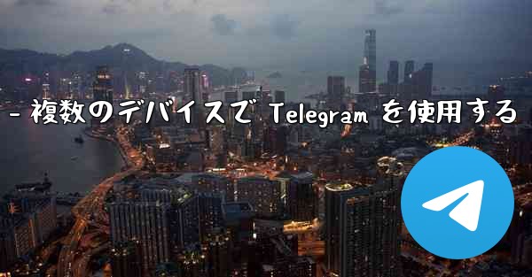 Telegram パート 3- ログインとクライアント - 複数のデバイスで Telegram を使用する - テレグラムユーザーガイドチュートリアル