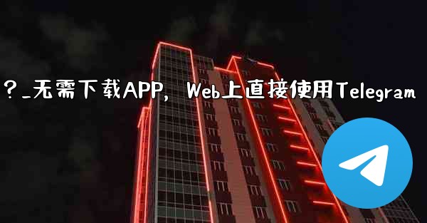 アプリをダウンロードせずに、Web 上で Telegram を直接使用できますか？_无需下载APP，Web上直接使用Telegram - テレグラムユーザーガイドチュートリアル