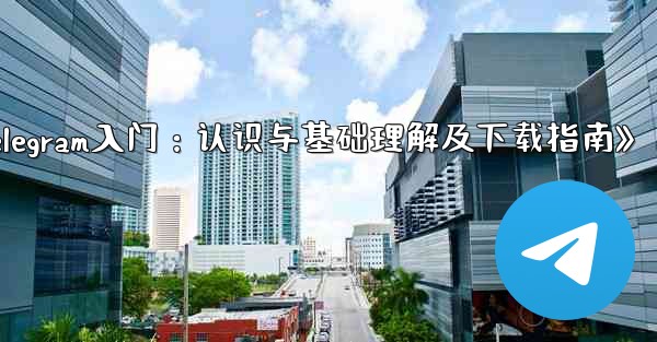 telegram 介绍;《Telegram入门：认识与基础理解及下载指南》 - テレグラムユーザーガイドチュートリアル