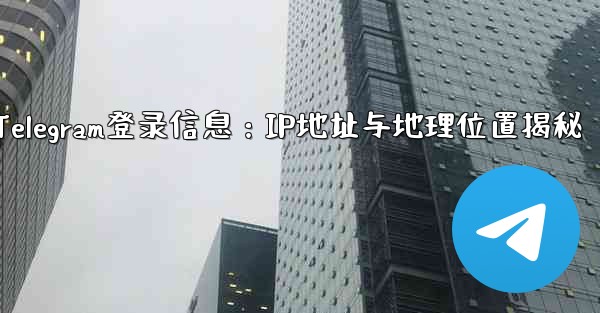 Telegram の「ログイン セッション」情報には IP アドレスと地理的位置が含まれますか？—Telegram登录信息：IP地址与地理位置揭秘 - テレグラムユーザーガイドチュートリアル