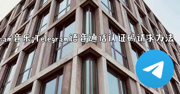 telegram音乐;Telegram语音通话认证码请求方法 - テレグラムユーザーガイドチュートリアル