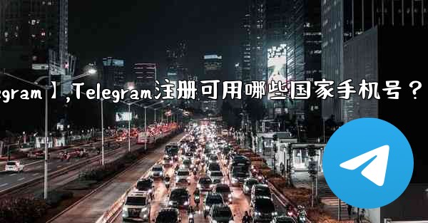 【telegram】,Telegram注册可用哪些国家手机号？