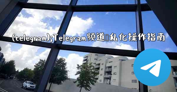 (telegram);Telegram频道隐私化操作指南 - テレグラムユーザーガイドチュートリアル