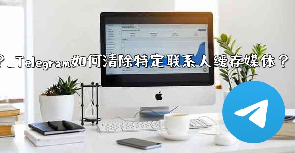 メッセージを削除せずに、Telegram の特定の連絡先を含むすべてのキャッシュされたメディアをクリアするにはどうすればよいですか？_Telegram如何清除特定联系人缓存媒体？ - テレグラムユーザーガイドチュートリアル
