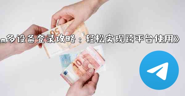 Telegram パート 3- ログインとクライアント - 複数のデバイスで Telegram を使用する,《Telegram多设备登录攻略：轻松实现跨平台使用》 - テレグラムユーザーガイドチュートリアル