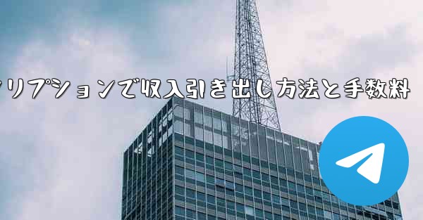 Telegramの有料サブスクリプションから収入を引き出すにはどうすればよいですか？手数料はいくらですか？—Telegram有料サブスクリプションで収入引き出し方法と手数料 - テレグラムユーザーガイドチュートリアル