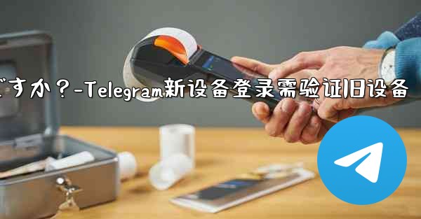 Telegram では、新しいデバイスからログインするときに古いデバイスの検証が必要ですか？-Telegram新设备登录需验证旧设备 - テレグラムユーザーガイドチュートリアル