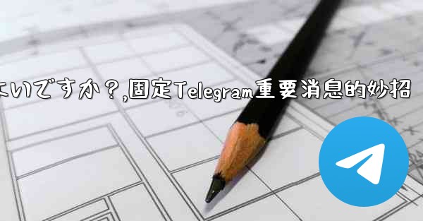 重要な telegram メッセージを固定するにはどうすればよいですか？,固定Telegram重要消息的妙招 - テレグラムユーザーガイドチュートリアル