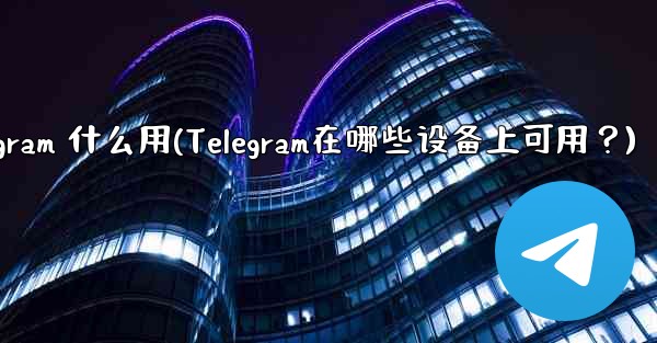 telegram 什么用(Telegram在哪些设备上可用？) - テレグラムユーザーガイドチュートリアル