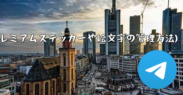 Telegram プレミアムに登録した後、専用のステッカーや絵文字はどのように管理すればよいですか？(Telegram プレミアムステッカーや絵文字の管理方法) - テレグラムユーザーガイドチュートリアル