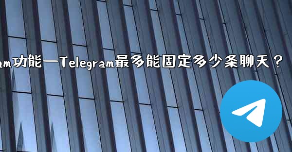 telegram功能—Telegram最多能固定多少条聊天？ - テレグラムユーザーガイドチュートリアル