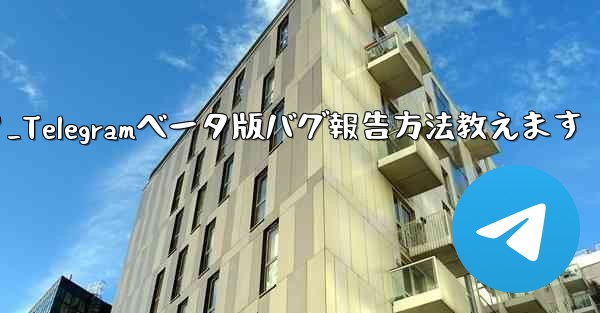 telegram ベータ版のバグを报告するにはどうすればよいですか？_Telegramベータ版バグ報告方法教えます - テレグラムユーザーガイドチュートリアル