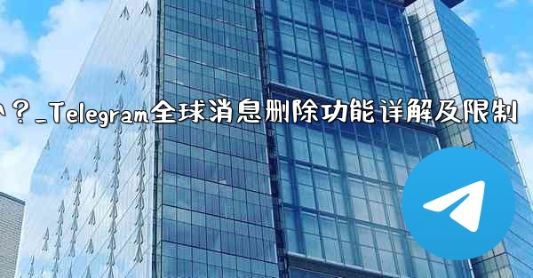 Telegram の「グローバル メッセージの削除」機能はどのように機能しますか？制限事項は何ですか？_Telegram全球消息删除功能详解及限制 - テレグラムユーザーガイドチュートリアル