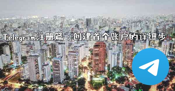 telegram web登录-Telegram注册篇：创建首个账户的详细步骤 - テレグラムユーザーガイドチュートリアル