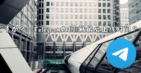 Telegram の「最後にオンラインになった」時刻を非表示にするにはどうすればよいですか？—Telegram如何隐藏最后上线时间？ - テレグラムユーザーガイドチュートリアル