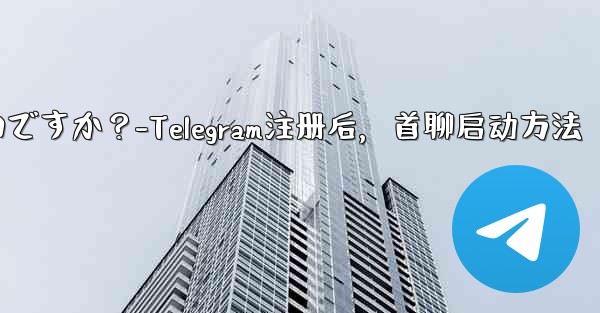 Telegram に登録した後、最初のチャットを開始するにはどうすればよいですか？-Telegram注册后，首聊启动方法 - テレグラムユーザーガイドチュートリアル