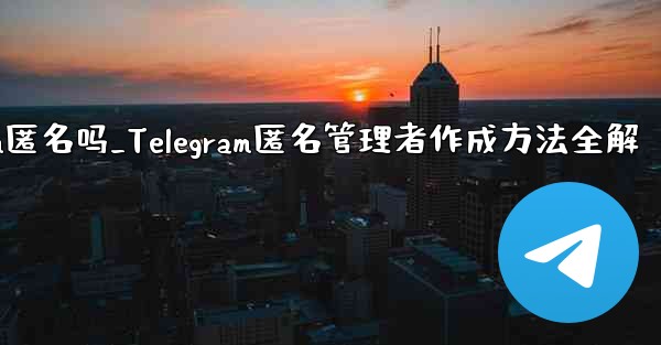telegram匿名吗_Telegram匿名管理者作成方法全解 - テレグラムユーザーガイドチュートリアル