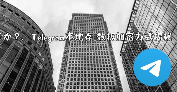 Telegram の「ローカル ストレージ」データはどのように暗号化されますか？、Telegram本地存储数据加密方式揭秘 - テレグラムユーザーガイドチュートリアル