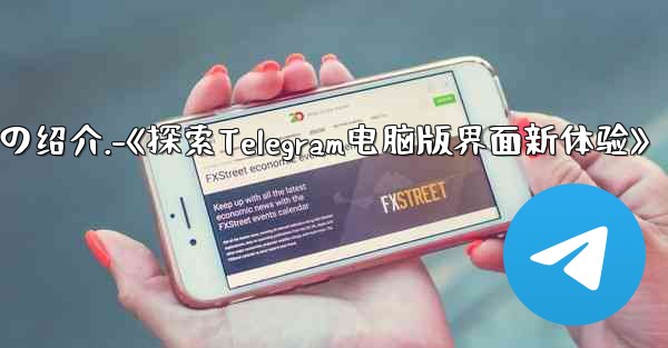 コンピューター版 telegram のインターフェイスの绍介.-《探索Telegram电脑版界面新体验》 - テレグラムユーザーガイドチュートリアル