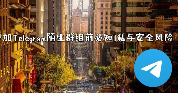 なじみのない Telegram グループに参加する前に、どのようなプライバシーとセキュリティの問題に注意する必要がありますか？-参加Telegram陌生群组前必知隐私与安全风险 - テレグラムユーザーガイドチュートリアル