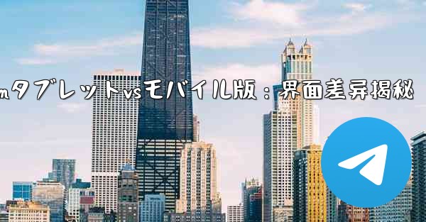 Telegramのタブレット版とモバイル版のインターフェースの違いは何ですか？、Telegramタブレットvsモバイル版：界面差异揭秘 - テレグラムユーザーガイドチュートリアル