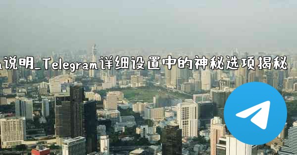 telegram说明_Telegram详细设置中的神秘选项揭秘 - テレグラムユーザーガイドチュートリアル