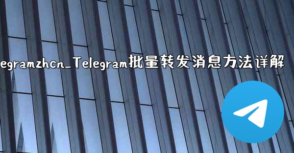 telegramzhcn_Telegram批量转发消息方法详解 - テレグラムユーザーガイドチュートリアル